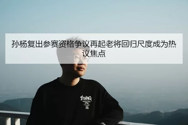 孙杨复出参赛资格争议再起老将回归尺度成为热议焦点