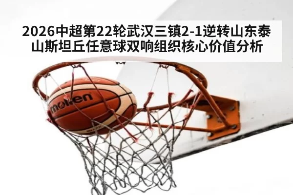 2026中超第22轮武汉三镇2-1逆转山东泰山斯坦丘任意球双响组织核心价值分析