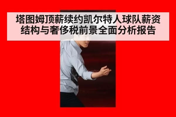 塔图姆顶薪续约凯尔特人球队薪资结构与奢侈税前景全面分析报告