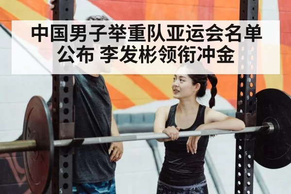 中国男子举重队亚运会名单公布 李发彬领衔冲金