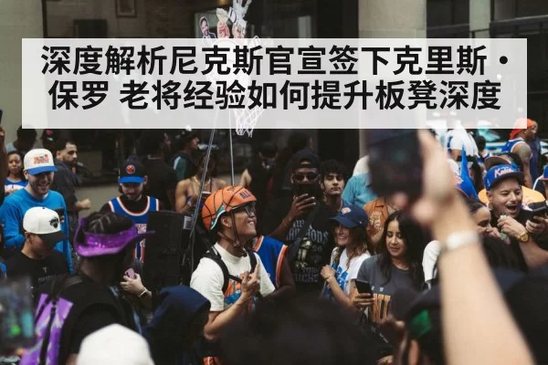 深度解析尼克斯官宣签下克里斯·保罗 老将经验如何提升板凳深度
