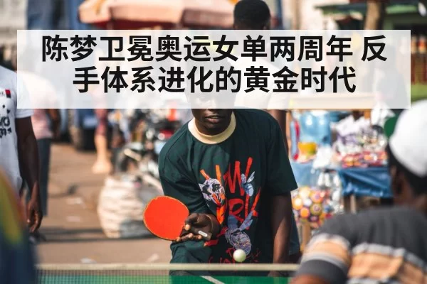 陈梦卫冕奥运女单两周年 反手体系进化的黄金时代