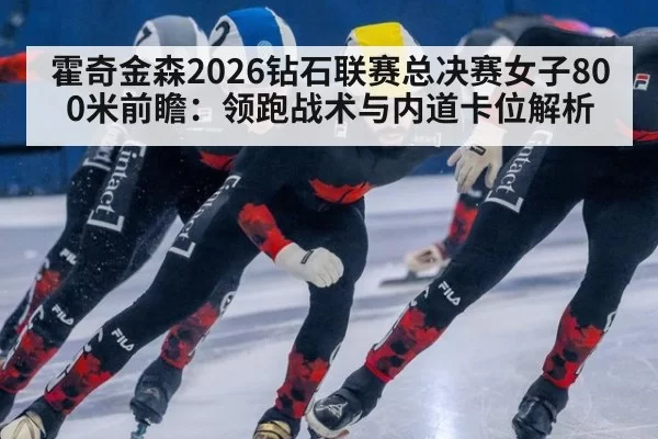 霍奇金森2026钻石联赛总决赛女子800米前瞻:领跑战术与内道卡位解析